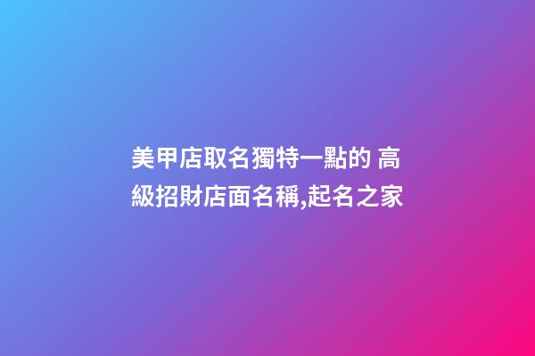 美甲店取名獨特一點的 高級招財店面名稱,起名之家-第1張-店鋪起名-玄機派